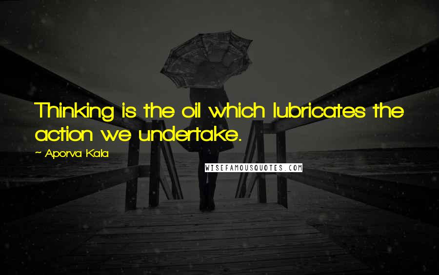 Aporva Kala Quotes: Thinking is the oil which lubricates the action we undertake.