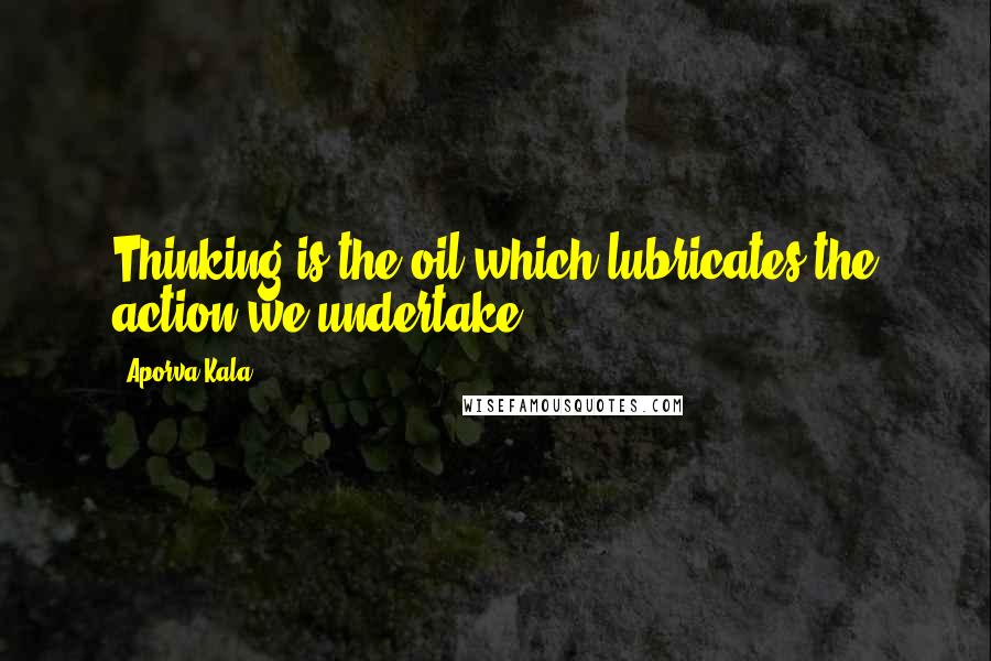 Aporva Kala Quotes: Thinking is the oil which lubricates the action we undertake.