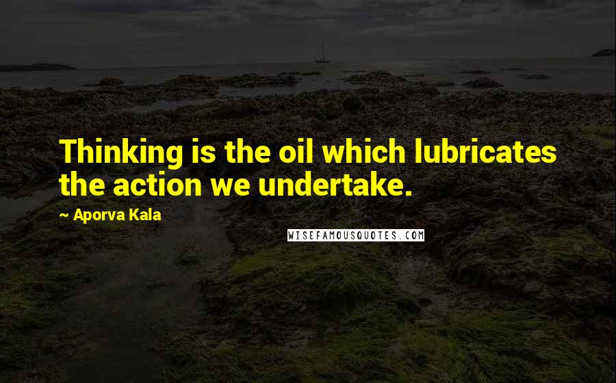 Aporva Kala Quotes: Thinking is the oil which lubricates the action we undertake.