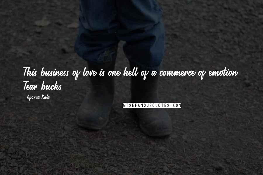 Aporva Kala Quotes: This business of love is one hell of a commerce of emotion. Tear bucks.