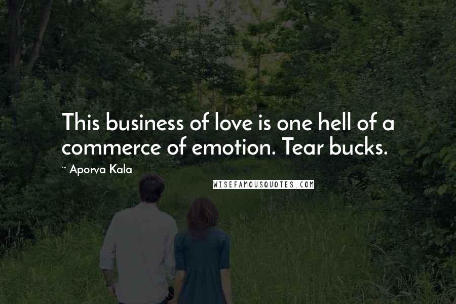 Aporva Kala Quotes: This business of love is one hell of a commerce of emotion. Tear bucks.