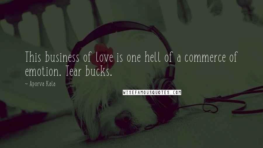 Aporva Kala Quotes: This business of love is one hell of a commerce of emotion. Tear bucks.