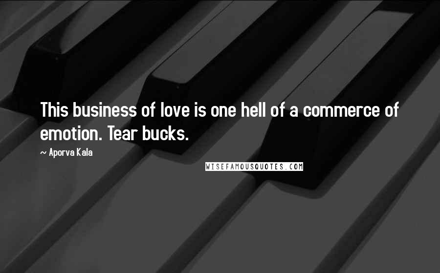 Aporva Kala Quotes: This business of love is one hell of a commerce of emotion. Tear bucks.