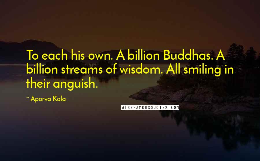 Aporva Kala Quotes: To each his own. A billion Buddhas. A billion streams of wisdom. All smiling in their anguish.