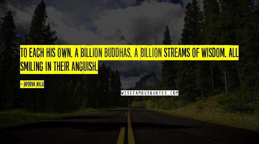 Aporva Kala Quotes: To each his own. A billion Buddhas. A billion streams of wisdom. All smiling in their anguish.