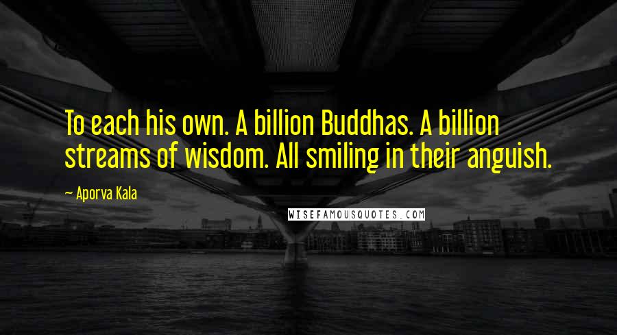 Aporva Kala Quotes: To each his own. A billion Buddhas. A billion streams of wisdom. All smiling in their anguish.