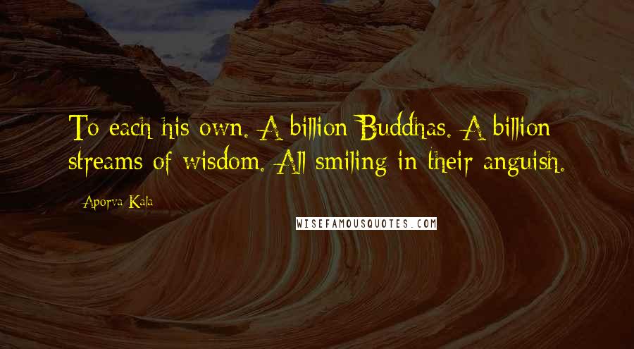 Aporva Kala Quotes: To each his own. A billion Buddhas. A billion streams of wisdom. All smiling in their anguish.