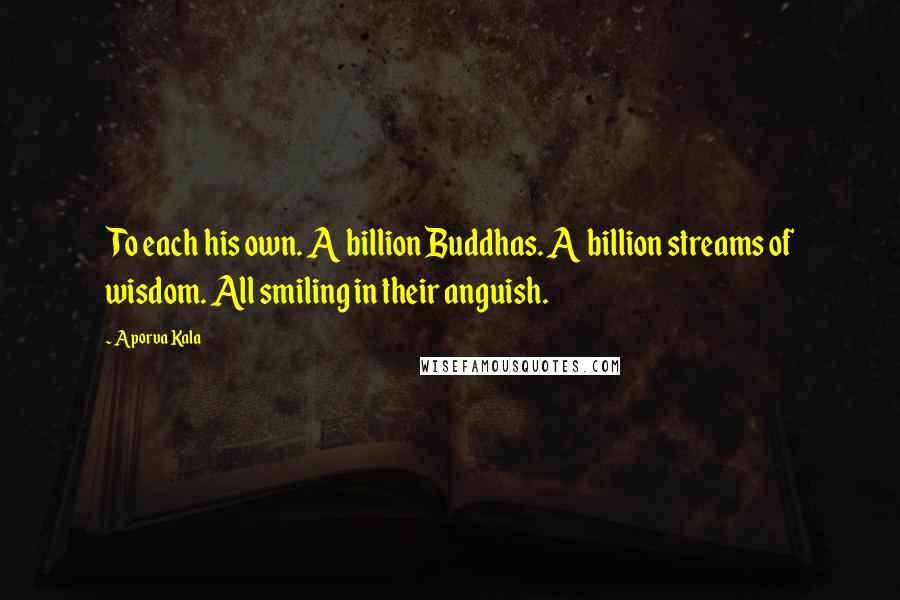 Aporva Kala Quotes: To each his own. A billion Buddhas. A billion streams of wisdom. All smiling in their anguish.