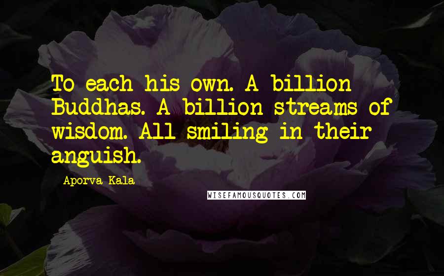 Aporva Kala Quotes: To each his own. A billion Buddhas. A billion streams of wisdom. All smiling in their anguish.