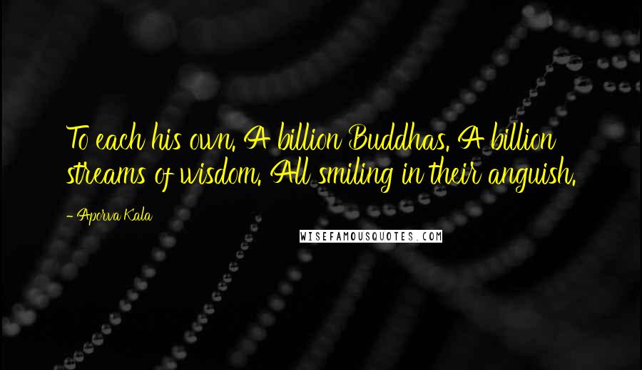 Aporva Kala Quotes: To each his own. A billion Buddhas. A billion streams of wisdom. All smiling in their anguish.