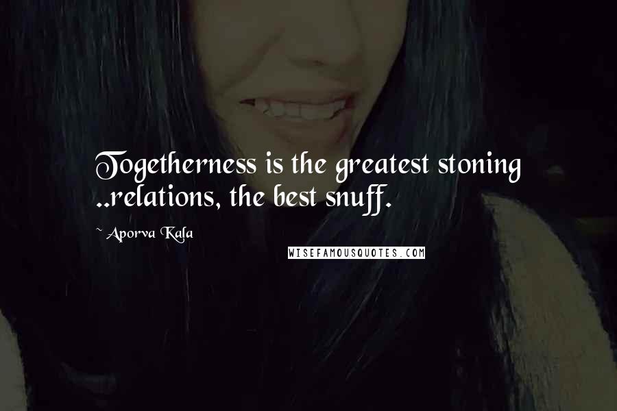 Aporva Kala Quotes: Togetherness is the greatest stoning ..relations, the best snuff.