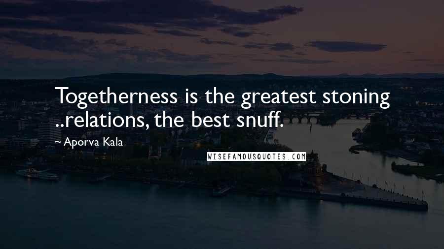 Aporva Kala Quotes: Togetherness is the greatest stoning ..relations, the best snuff.