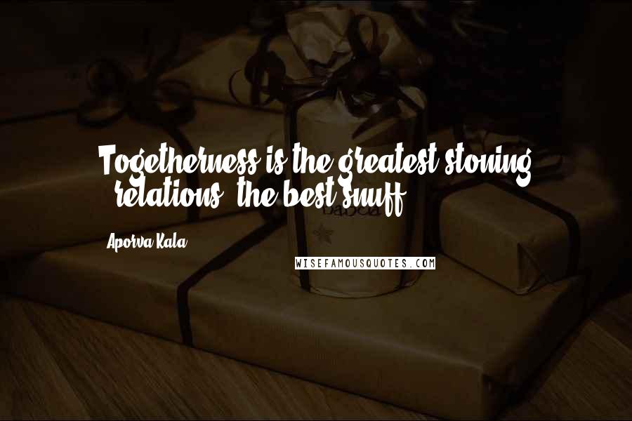 Aporva Kala Quotes: Togetherness is the greatest stoning ..relations, the best snuff.