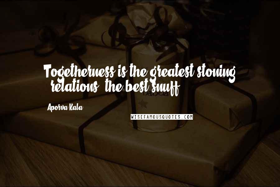 Aporva Kala Quotes: Togetherness is the greatest stoning ..relations, the best snuff.