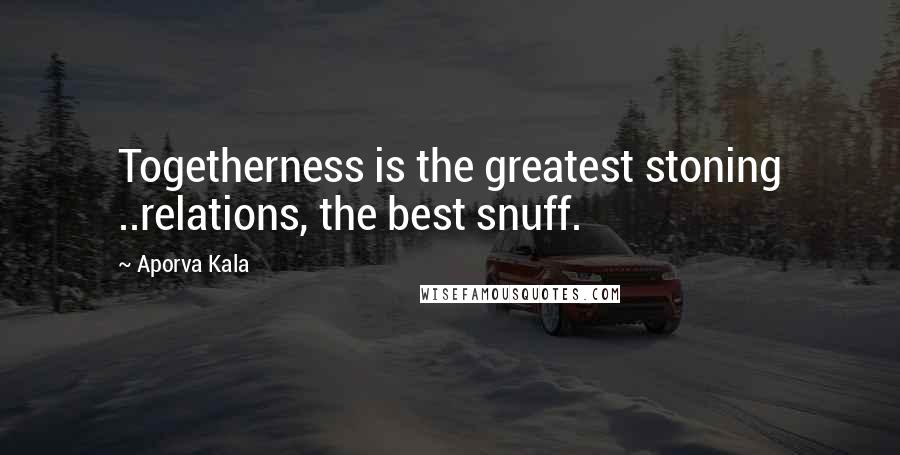 Aporva Kala Quotes: Togetherness is the greatest stoning ..relations, the best snuff.