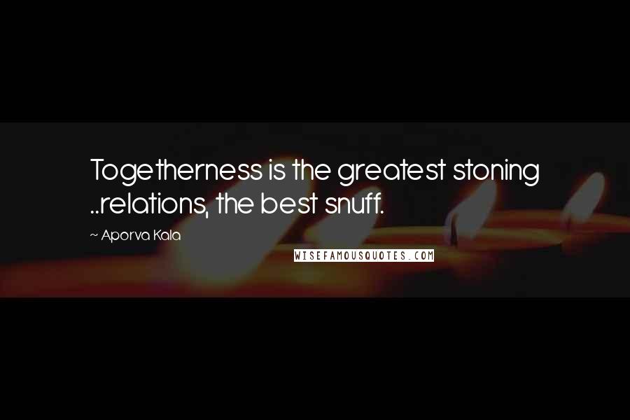 Aporva Kala Quotes: Togetherness is the greatest stoning ..relations, the best snuff.