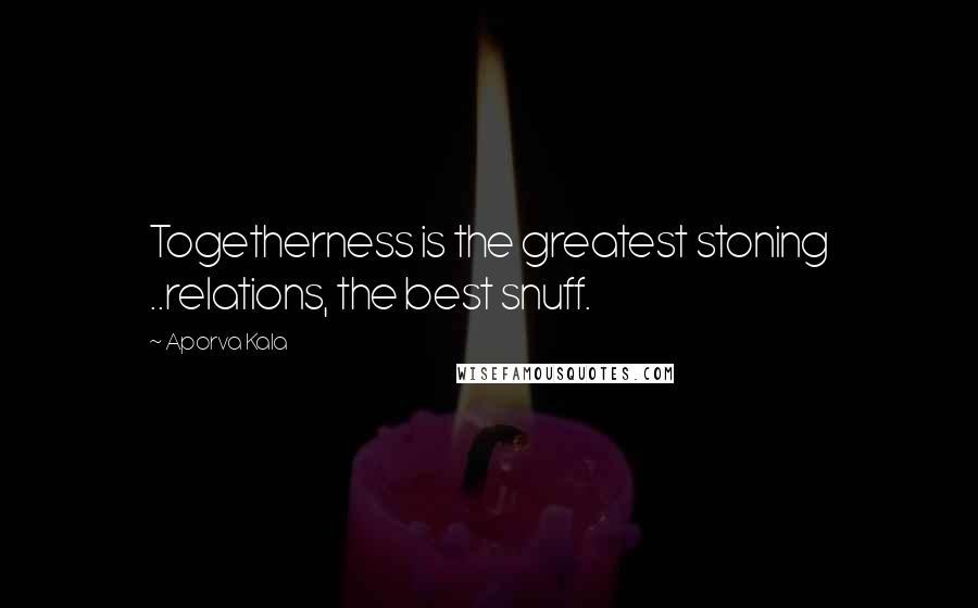 Aporva Kala Quotes: Togetherness is the greatest stoning ..relations, the best snuff.