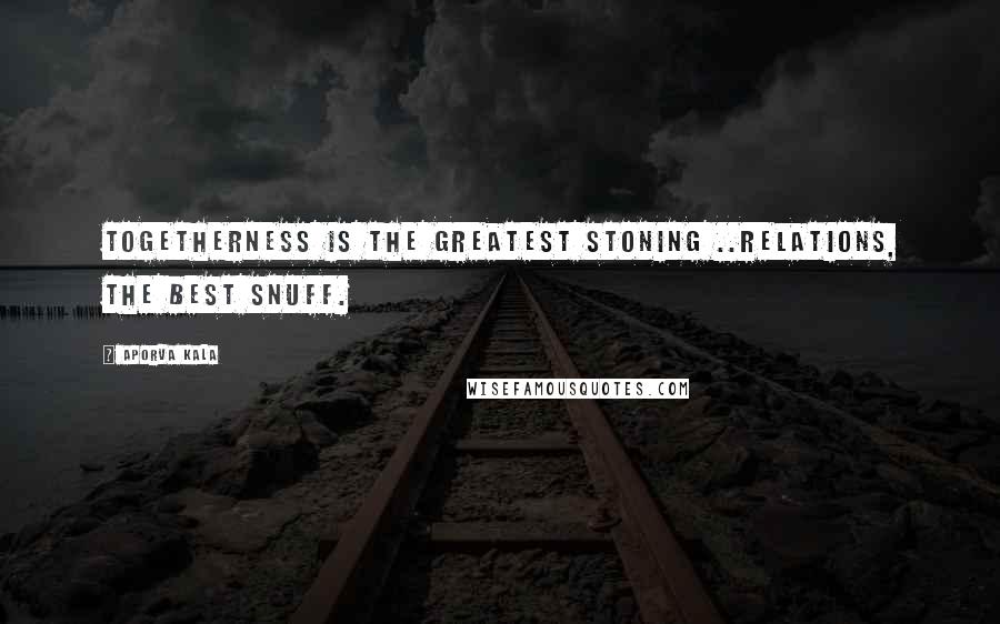 Aporva Kala Quotes: Togetherness is the greatest stoning ..relations, the best snuff.