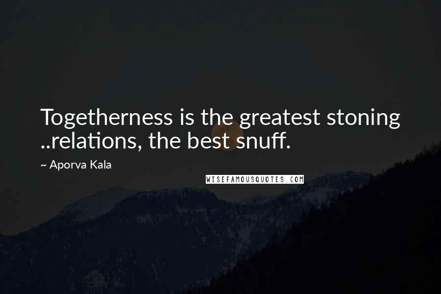 Aporva Kala Quotes: Togetherness is the greatest stoning ..relations, the best snuff.