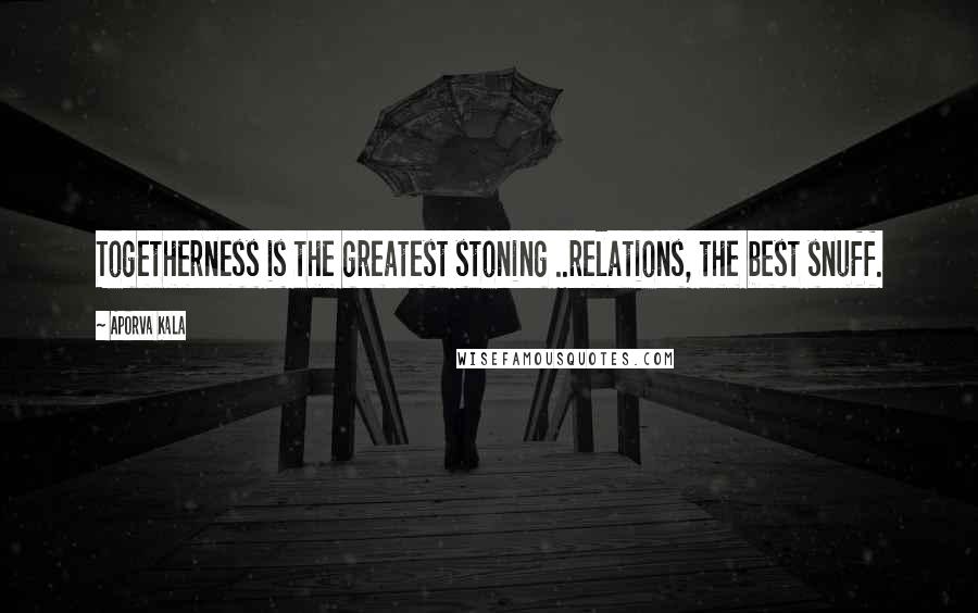 Aporva Kala Quotes: Togetherness is the greatest stoning ..relations, the best snuff.