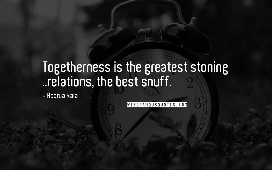Aporva Kala Quotes: Togetherness is the greatest stoning ..relations, the best snuff.
