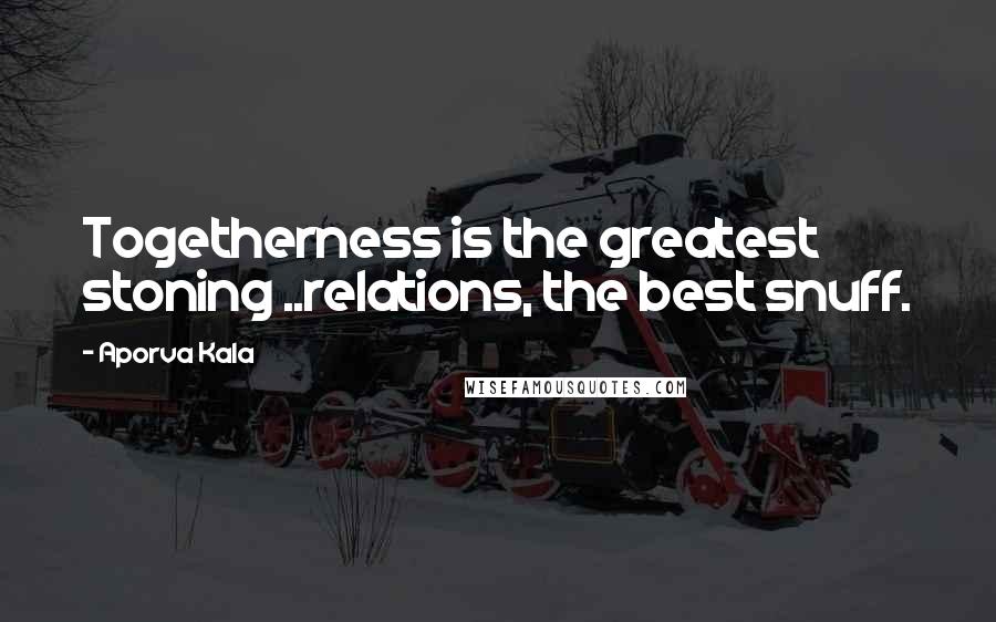 Aporva Kala Quotes: Togetherness is the greatest stoning ..relations, the best snuff.