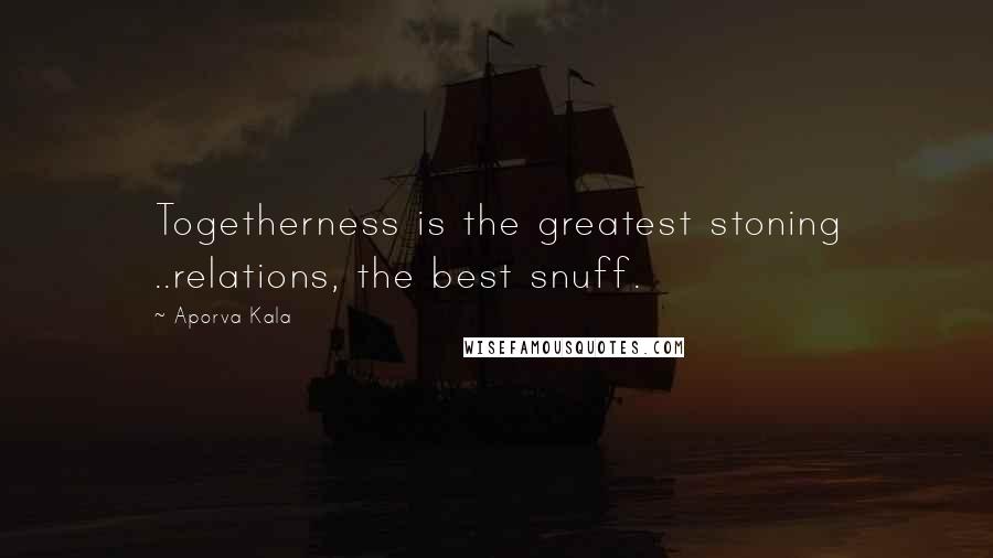 Aporva Kala Quotes: Togetherness is the greatest stoning ..relations, the best snuff.