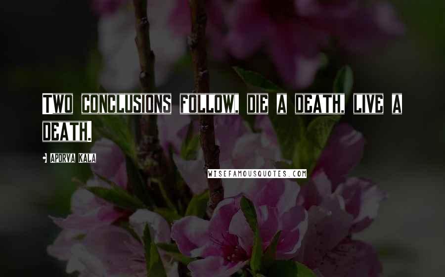 Aporva Kala Quotes: Two conclusions follow, die a death, live a death.