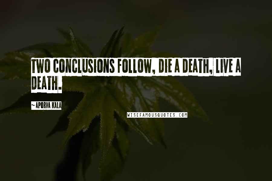 Aporva Kala Quotes: Two conclusions follow, die a death, live a death.