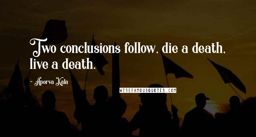 Aporva Kala Quotes: Two conclusions follow, die a death, live a death.