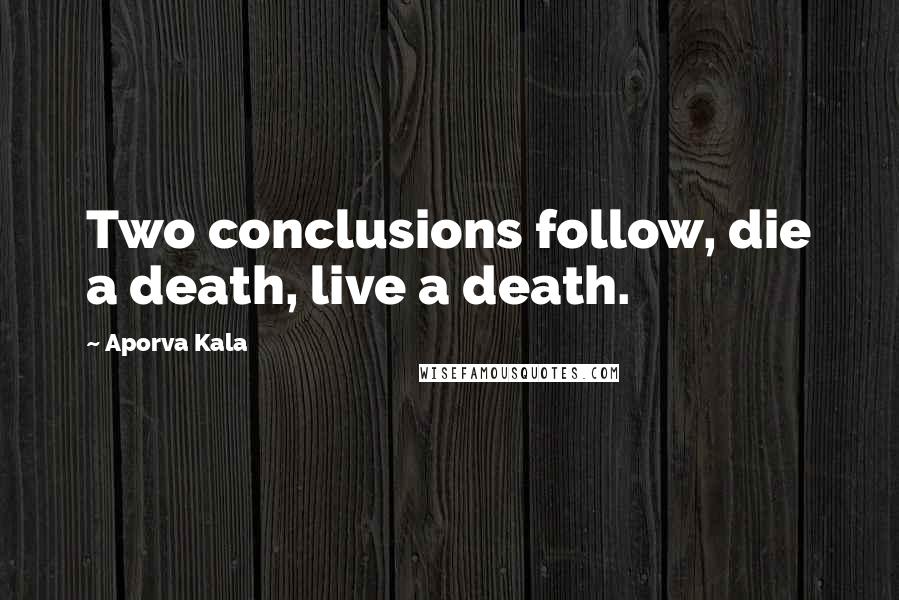 Aporva Kala Quotes: Two conclusions follow, die a death, live a death.