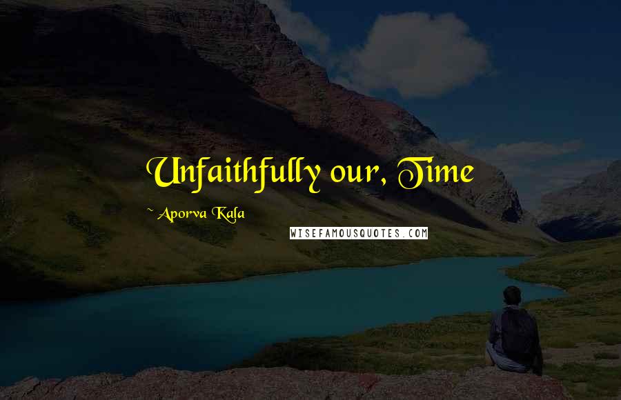 Aporva Kala Quotes: Unfaithfully our, Time