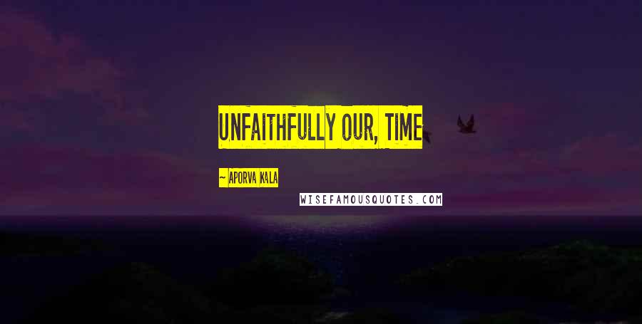 Aporva Kala Quotes: Unfaithfully our, Time