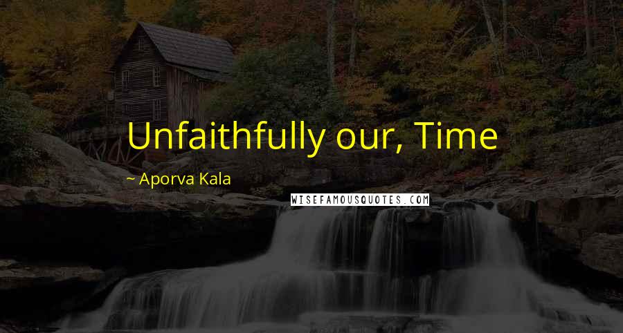 Aporva Kala Quotes: Unfaithfully our, Time