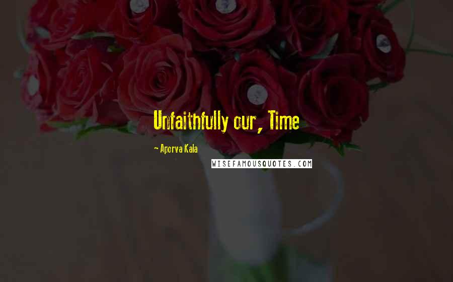 Aporva Kala Quotes: Unfaithfully our, Time