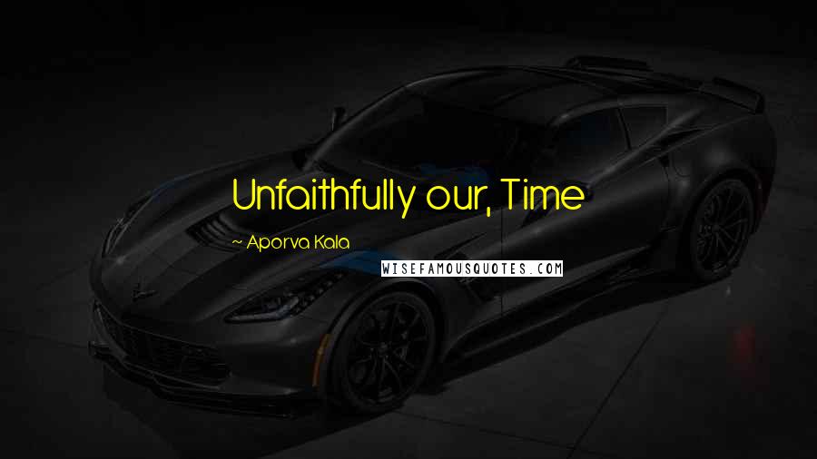 Aporva Kala Quotes: Unfaithfully our, Time