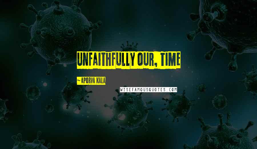 Aporva Kala Quotes: Unfaithfully our, Time