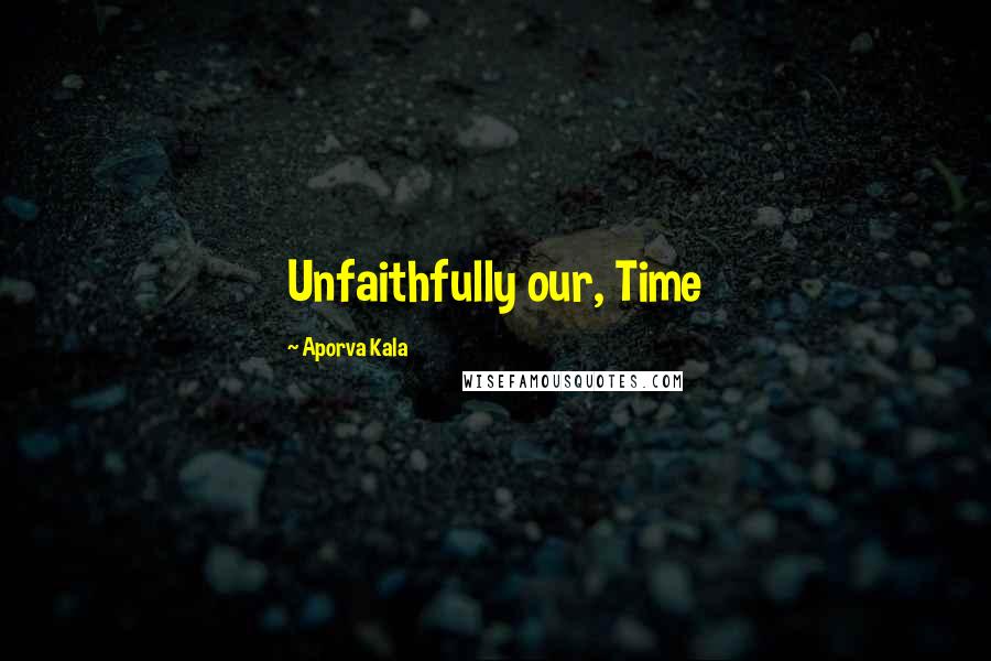 Aporva Kala Quotes: Unfaithfully our, Time