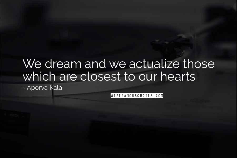 Aporva Kala Quotes: We dream and we actualize those which are closest to our hearts