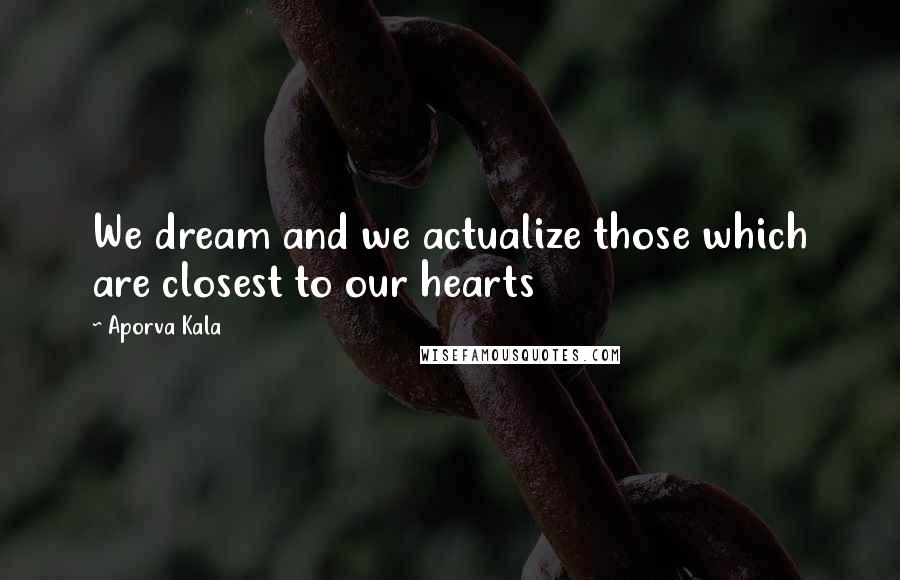 Aporva Kala Quotes: We dream and we actualize those which are closest to our hearts