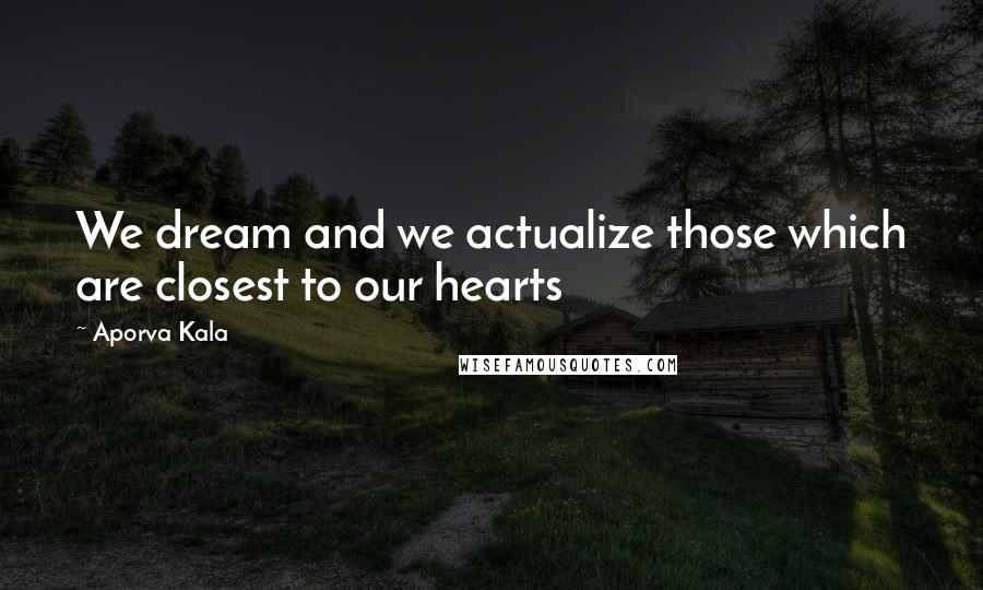 Aporva Kala Quotes: We dream and we actualize those which are closest to our hearts