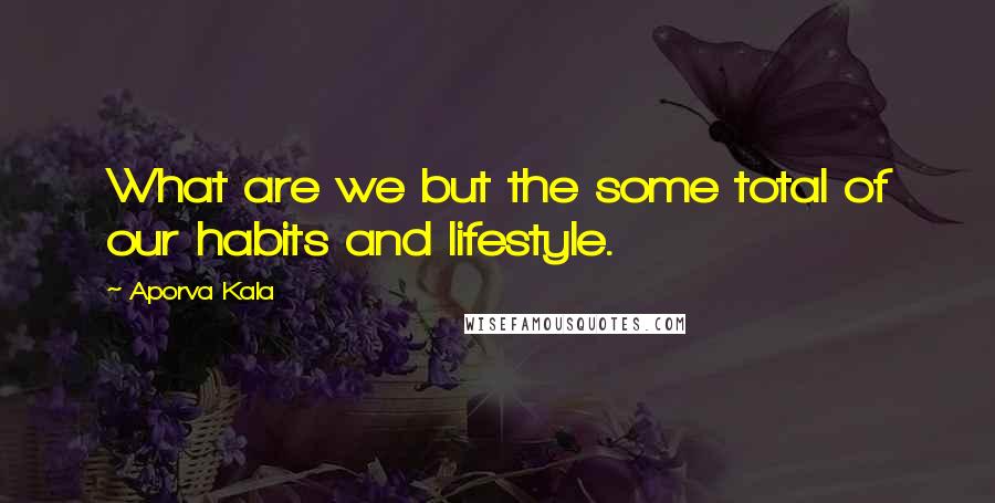 Aporva Kala Quotes: What are we but the some total of our habits and lifestyle.