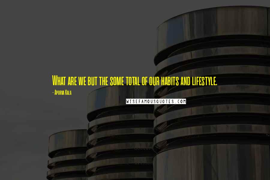 Aporva Kala Quotes: What are we but the some total of our habits and lifestyle.