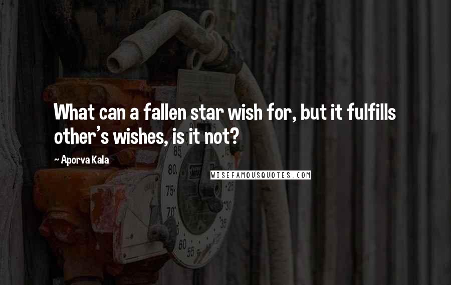 Aporva Kala Quotes: What can a fallen star wish for, but it fulfills other's wishes, is it not?