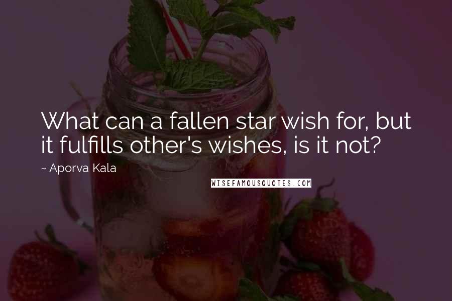 Aporva Kala Quotes: What can a fallen star wish for, but it fulfills other's wishes, is it not?