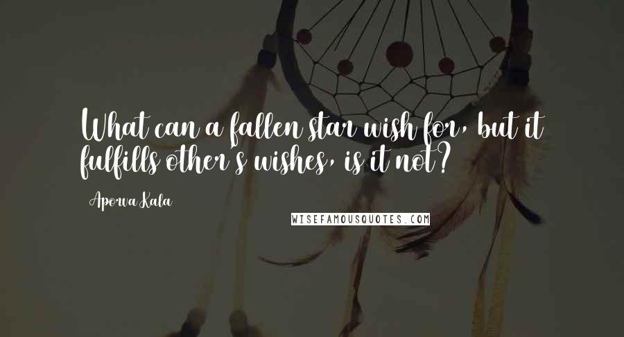Aporva Kala Quotes: What can a fallen star wish for, but it fulfills other's wishes, is it not?