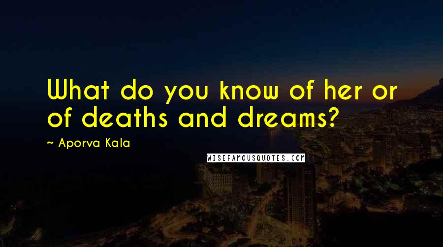 Aporva Kala Quotes: What do you know of her or of deaths and dreams?