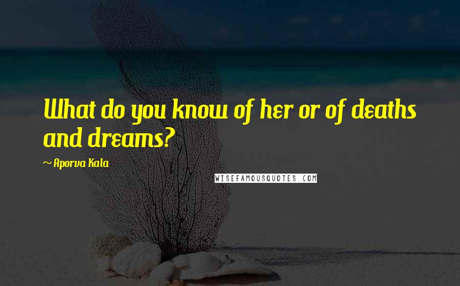 Aporva Kala Quotes: What do you know of her or of deaths and dreams?