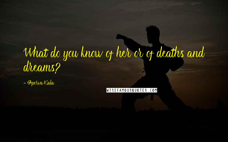 Aporva Kala Quotes: What do you know of her or of deaths and dreams?