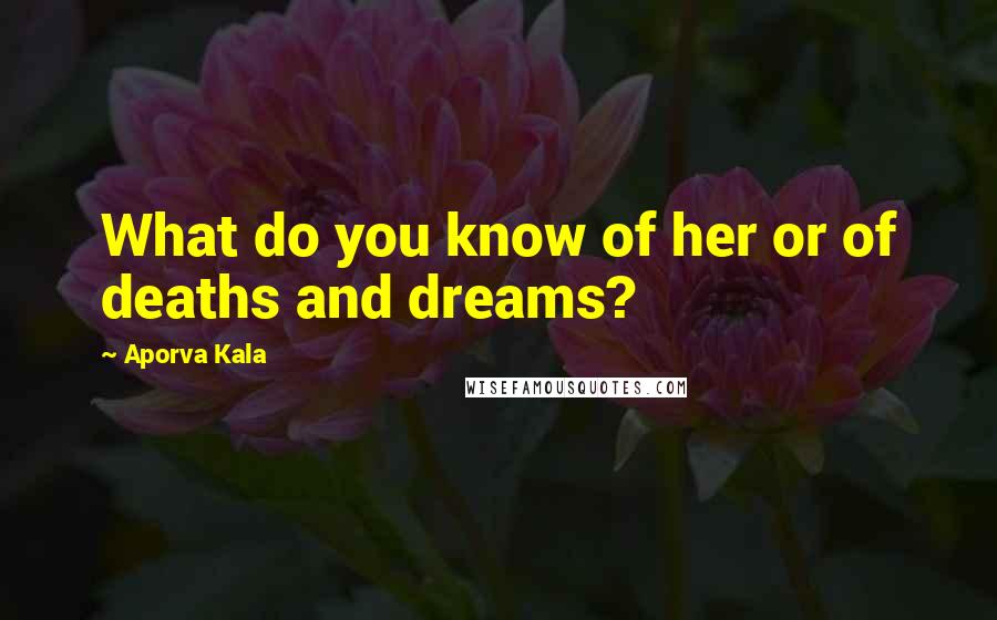 Aporva Kala Quotes: What do you know of her or of deaths and dreams?